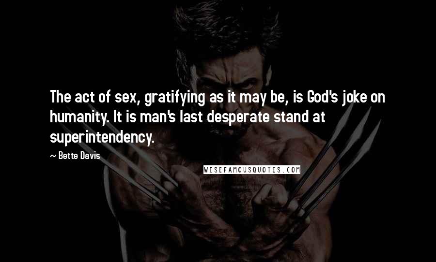 Bette Davis Quotes: The act of sex, gratifying as it may be, is God's joke on humanity. It is man's last desperate stand at superintendency.