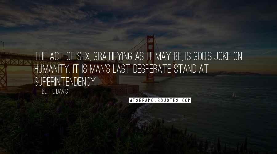 Bette Davis Quotes: The act of sex, gratifying as it may be, is God's joke on humanity. It is man's last desperate stand at superintendency.