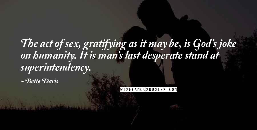 Bette Davis Quotes: The act of sex, gratifying as it may be, is God's joke on humanity. It is man's last desperate stand at superintendency.