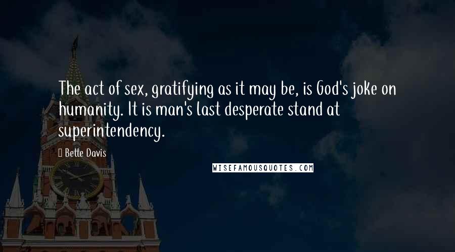 Bette Davis Quotes: The act of sex, gratifying as it may be, is God's joke on humanity. It is man's last desperate stand at superintendency.