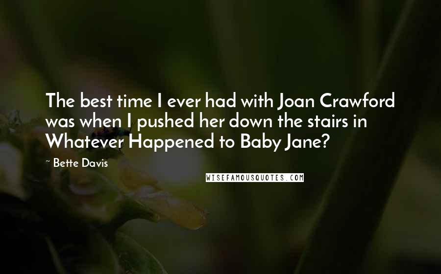 Bette Davis Quotes: The best time I ever had with Joan Crawford was when I pushed her down the stairs in Whatever Happened to Baby Jane?