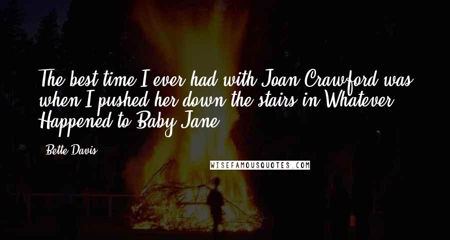 Bette Davis Quotes: The best time I ever had with Joan Crawford was when I pushed her down the stairs in Whatever Happened to Baby Jane?