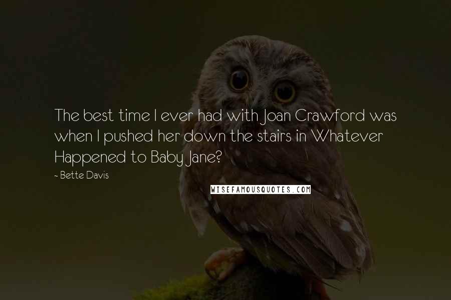 Bette Davis Quotes: The best time I ever had with Joan Crawford was when I pushed her down the stairs in Whatever Happened to Baby Jane?