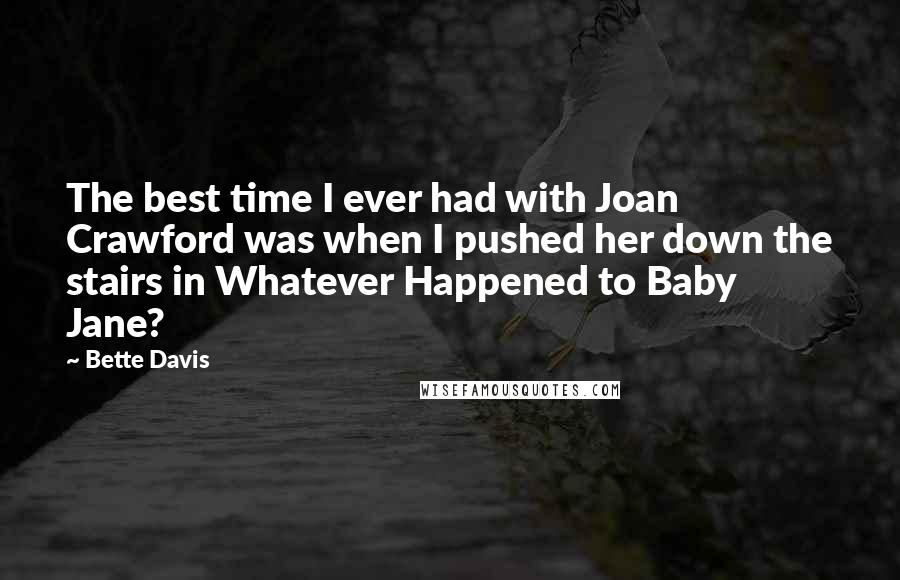 Bette Davis Quotes: The best time I ever had with Joan Crawford was when I pushed her down the stairs in Whatever Happened to Baby Jane?