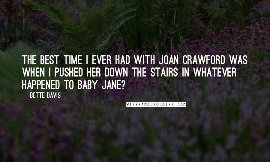 Bette Davis Quotes: The best time I ever had with Joan Crawford was when I pushed her down the stairs in Whatever Happened to Baby Jane?