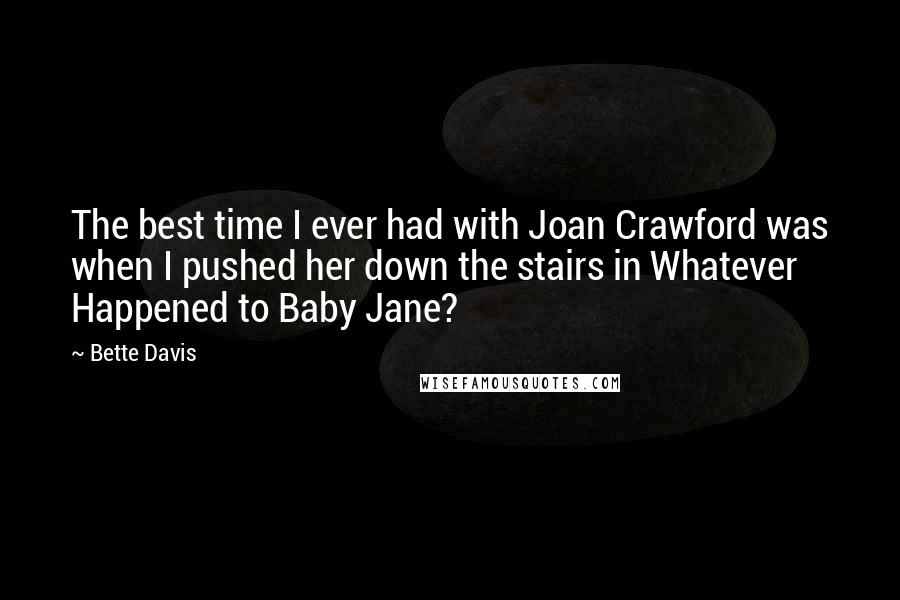 Bette Davis Quotes: The best time I ever had with Joan Crawford was when I pushed her down the stairs in Whatever Happened to Baby Jane?
