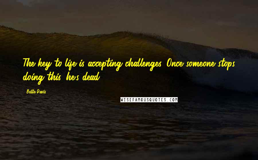 Bette Davis Quotes: The key to life is accepting challenges. Once someone stops doing this, he's dead.