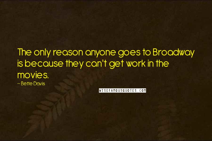 Bette Davis Quotes: The only reason anyone goes to Broadway is because they can't get work in the movies.