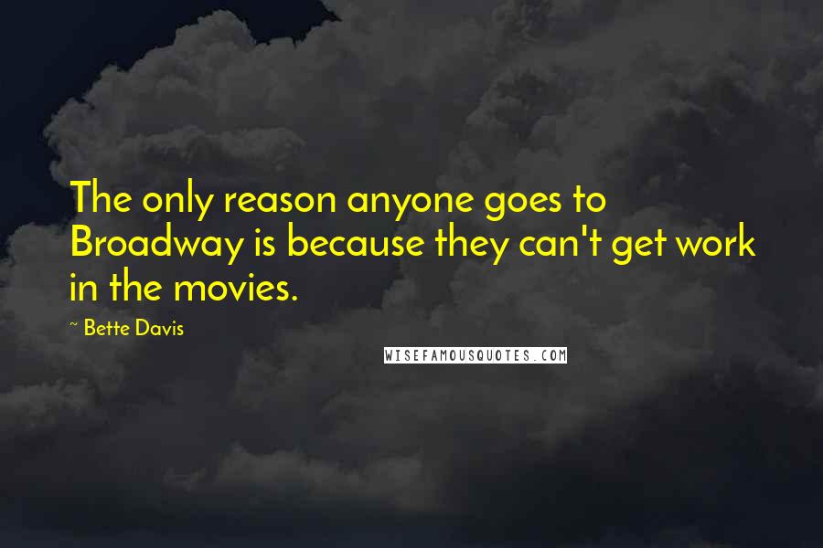 Bette Davis Quotes: The only reason anyone goes to Broadway is because they can't get work in the movies.