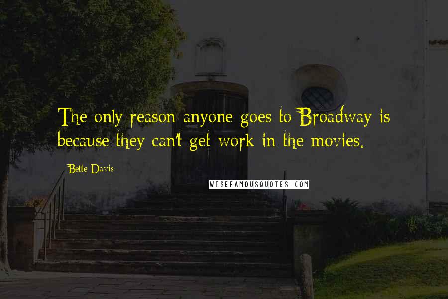 Bette Davis Quotes: The only reason anyone goes to Broadway is because they can't get work in the movies.