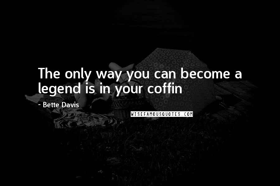 Bette Davis Quotes: The only way you can become a legend is in your coffin