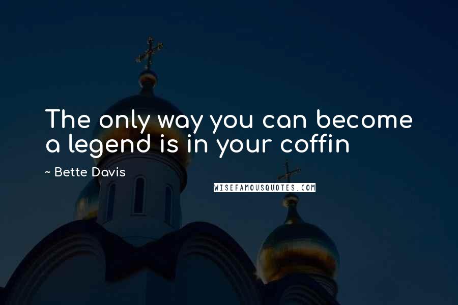 Bette Davis Quotes: The only way you can become a legend is in your coffin