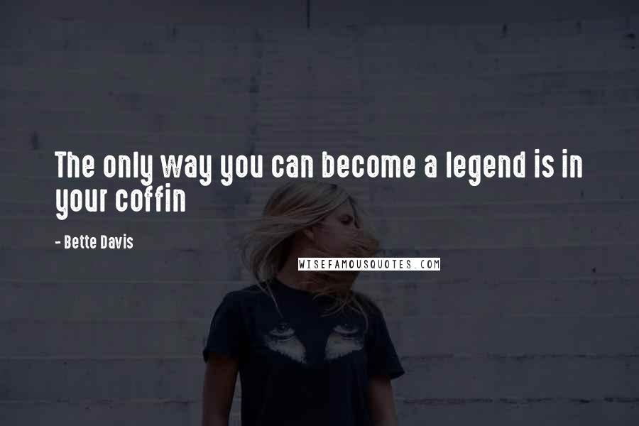 Bette Davis Quotes: The only way you can become a legend is in your coffin