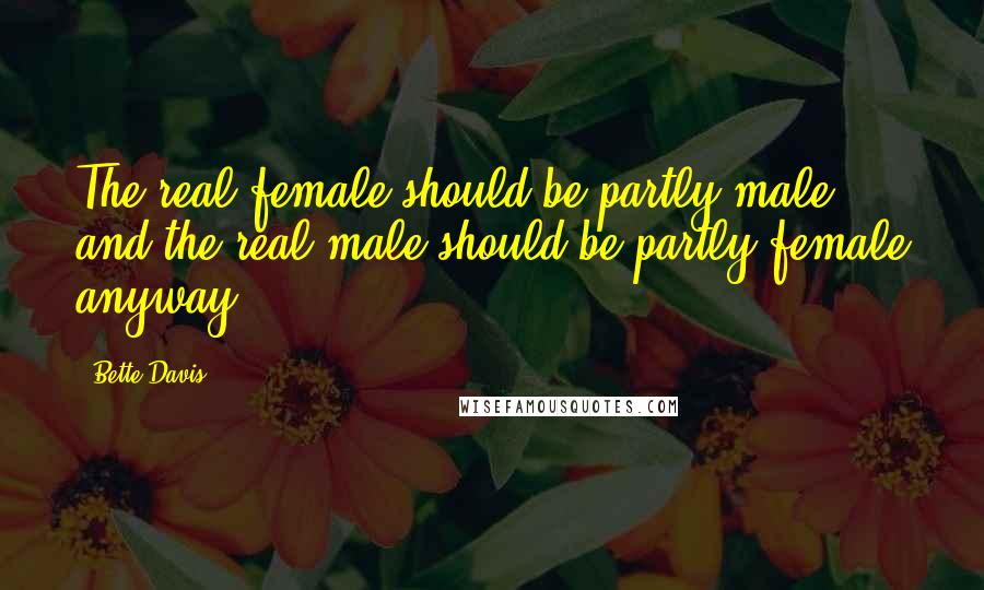Bette Davis Quotes: The real female should be partly male and the real male should be partly female anyway.