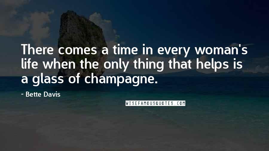 Bette Davis Quotes: There comes a time in every woman's life when the only thing that helps is a glass of champagne.