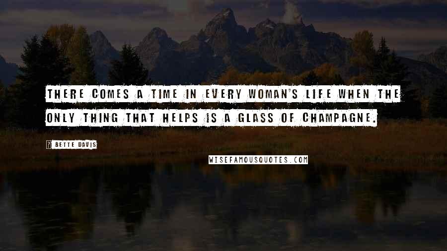 Bette Davis Quotes: There comes a time in every woman's life when the only thing that helps is a glass of champagne.