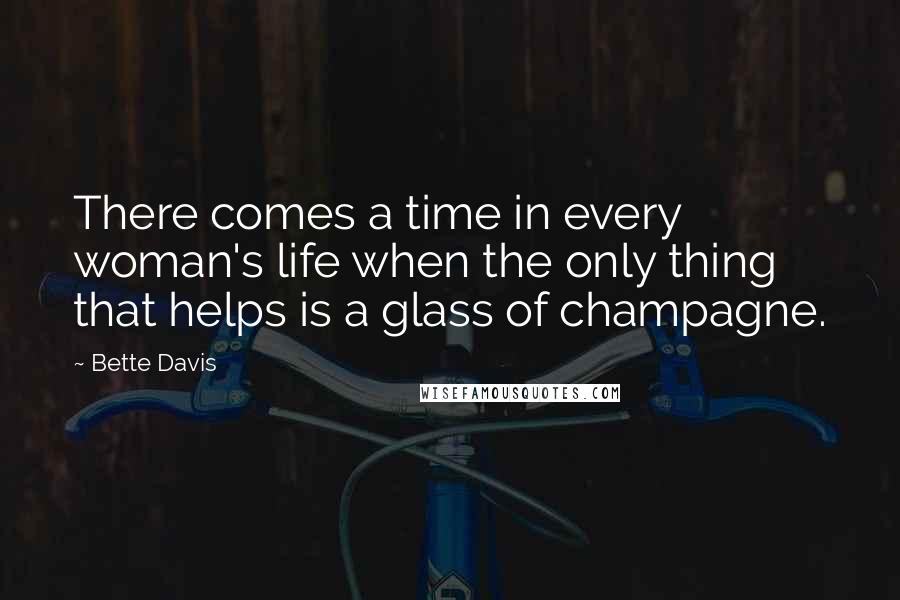Bette Davis Quotes: There comes a time in every woman's life when the only thing that helps is a glass of champagne.