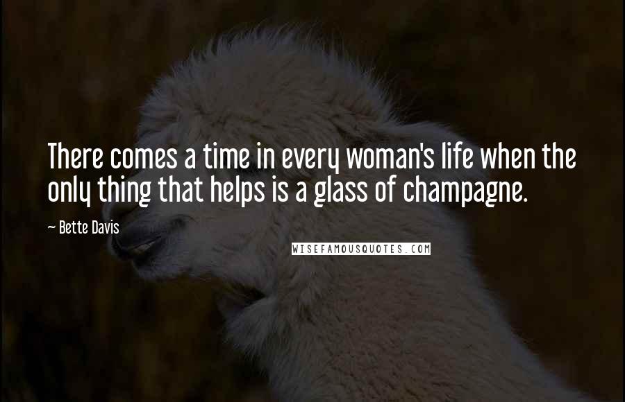 Bette Davis Quotes: There comes a time in every woman's life when the only thing that helps is a glass of champagne.