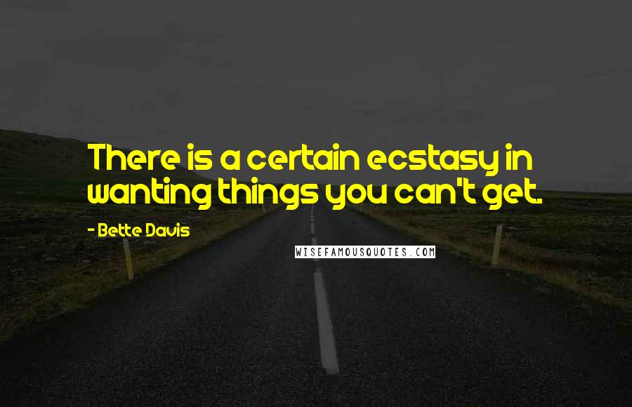 Bette Davis Quotes: There is a certain ecstasy in wanting things you can't get.