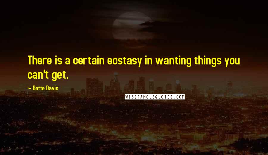 Bette Davis Quotes: There is a certain ecstasy in wanting things you can't get.