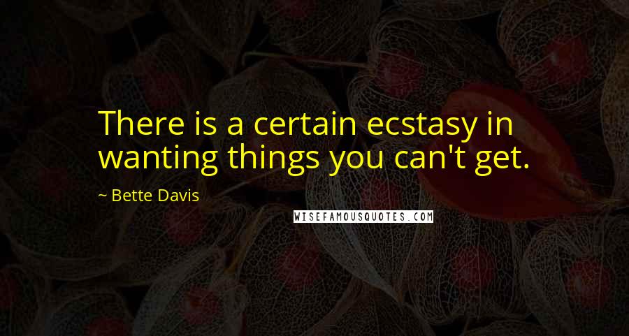 Bette Davis Quotes: There is a certain ecstasy in wanting things you can't get.