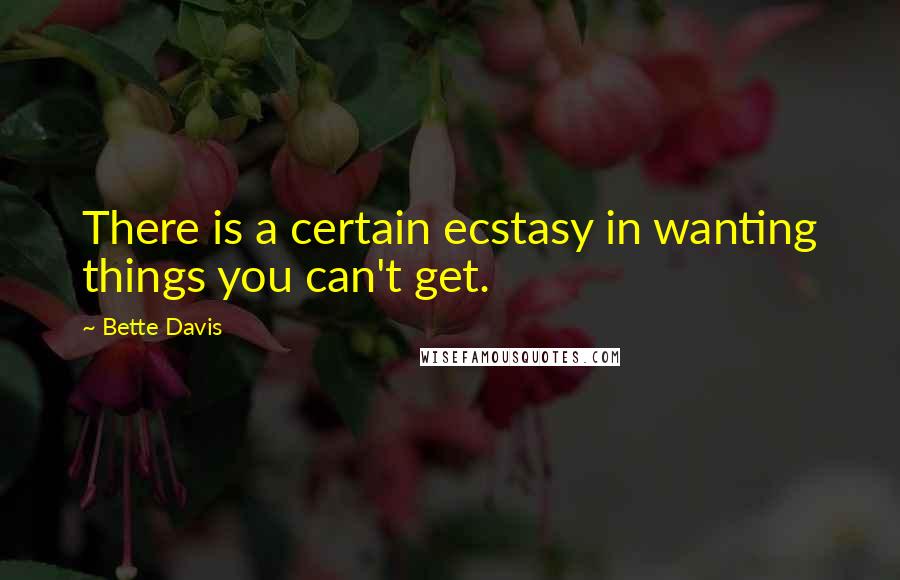 Bette Davis Quotes: There is a certain ecstasy in wanting things you can't get.