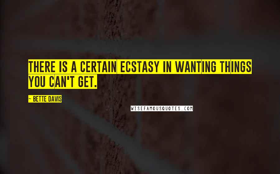 Bette Davis Quotes: There is a certain ecstasy in wanting things you can't get.
