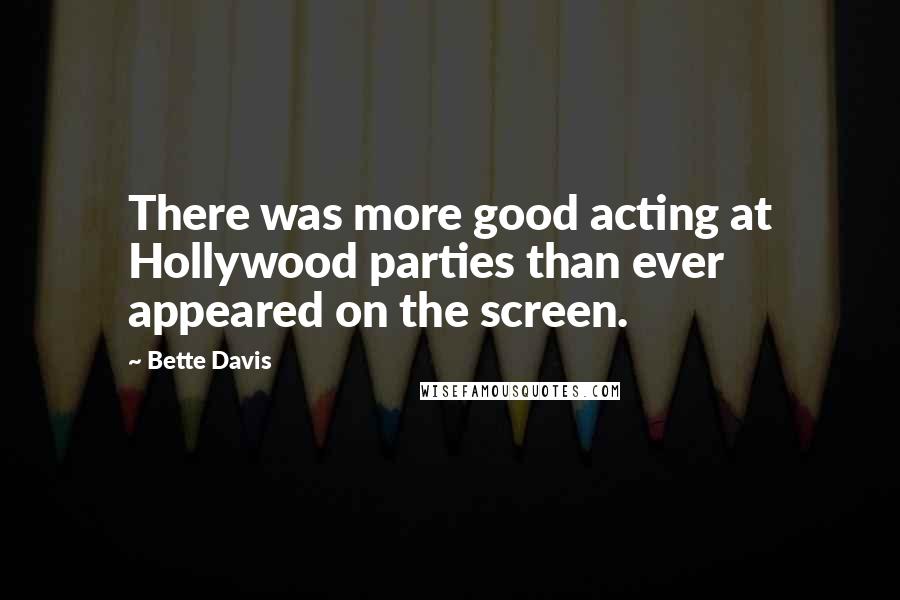Bette Davis Quotes: There was more good acting at Hollywood parties than ever appeared on the screen.