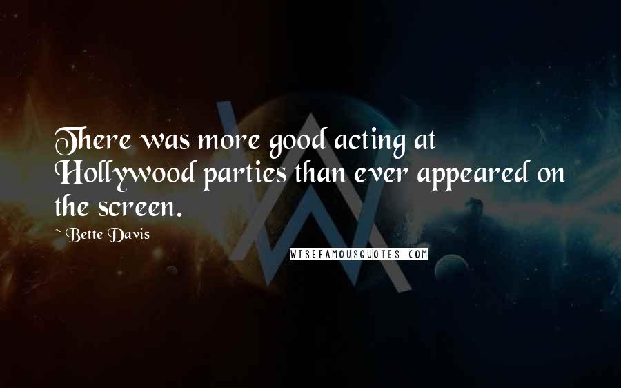 Bette Davis Quotes: There was more good acting at Hollywood parties than ever appeared on the screen.