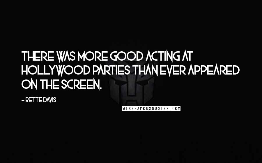 Bette Davis Quotes: There was more good acting at Hollywood parties than ever appeared on the screen.