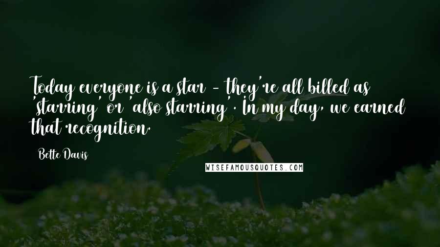 Bette Davis Quotes: Today everyone is a star - they're all billed as 'starring' or 'also starring'. In my day, we earned that recognition.