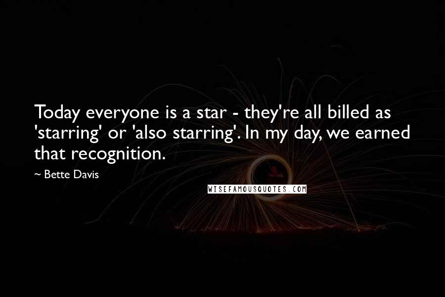 Bette Davis Quotes: Today everyone is a star - they're all billed as 'starring' or 'also starring'. In my day, we earned that recognition.