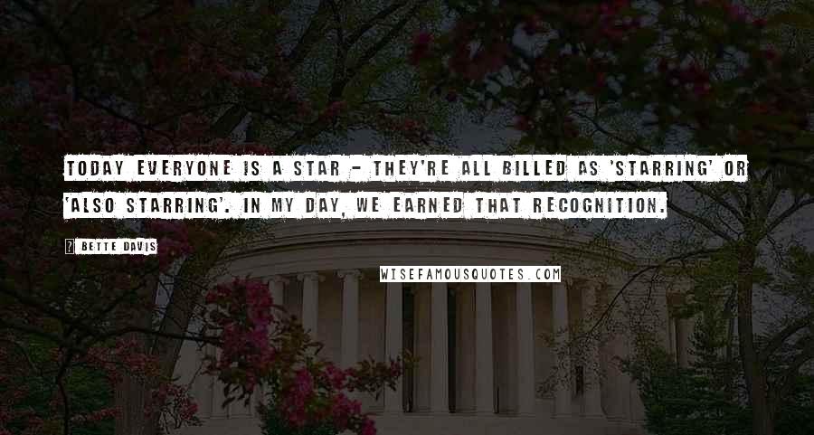 Bette Davis Quotes: Today everyone is a star - they're all billed as 'starring' or 'also starring'. In my day, we earned that recognition.