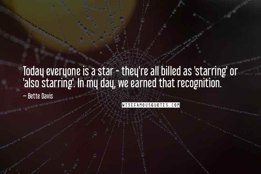 Bette Davis Quotes: Today everyone is a star - they're all billed as 'starring' or 'also starring'. In my day, we earned that recognition.