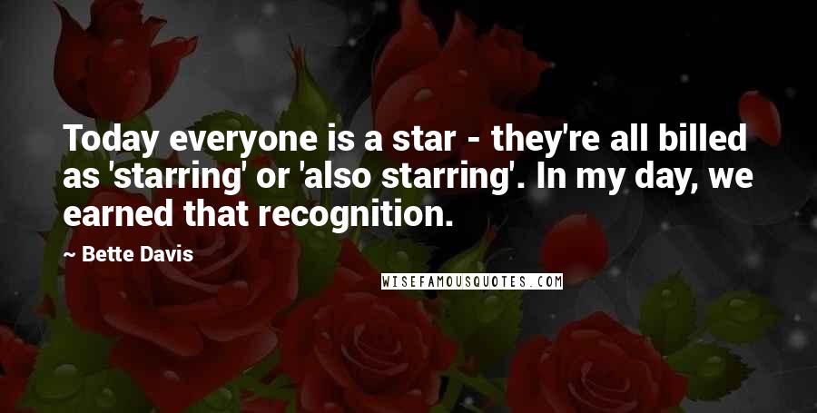 Bette Davis Quotes: Today everyone is a star - they're all billed as 'starring' or 'also starring'. In my day, we earned that recognition.