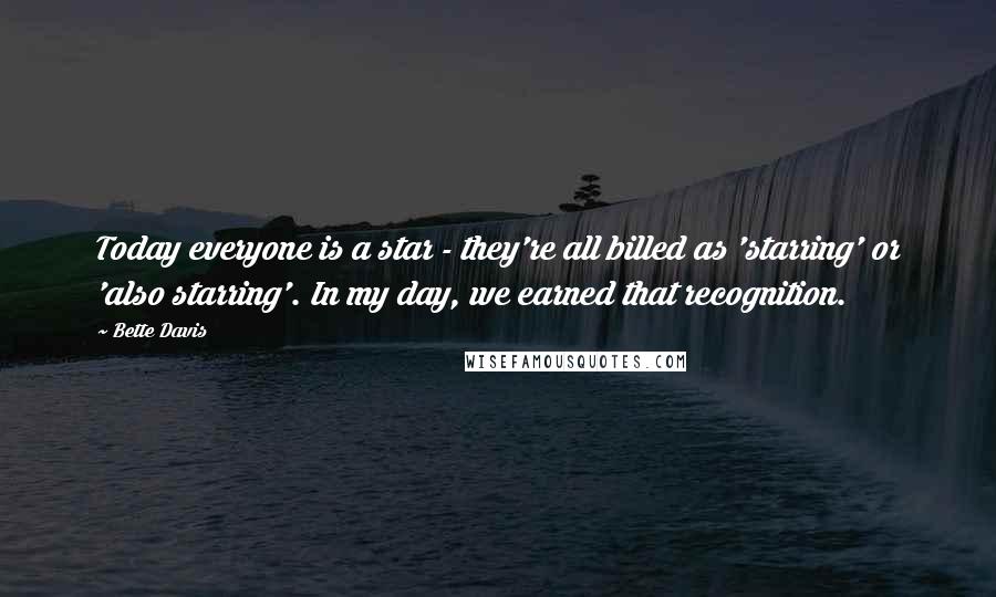 Bette Davis Quotes: Today everyone is a star - they're all billed as 'starring' or 'also starring'. In my day, we earned that recognition.