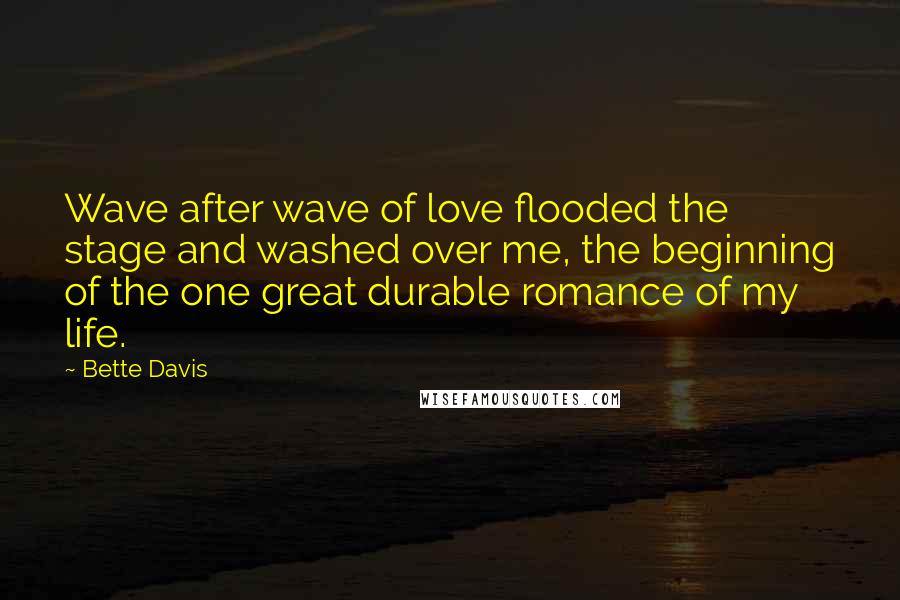 Bette Davis Quotes: Wave after wave of love flooded the stage and washed over me, the beginning of the one great durable romance of my life.