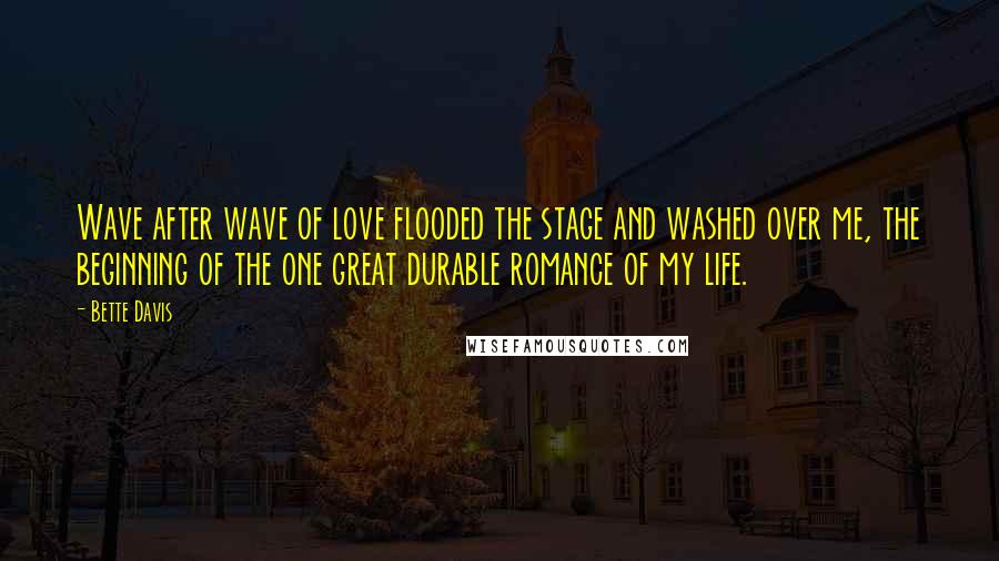 Bette Davis Quotes: Wave after wave of love flooded the stage and washed over me, the beginning of the one great durable romance of my life.