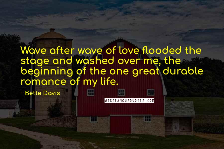 Bette Davis Quotes: Wave after wave of love flooded the stage and washed over me, the beginning of the one great durable romance of my life.