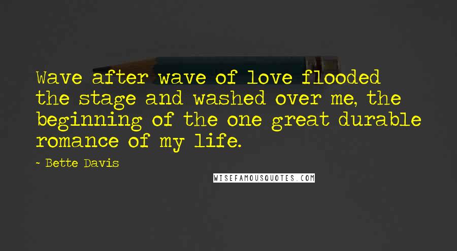 Bette Davis Quotes: Wave after wave of love flooded the stage and washed over me, the beginning of the one great durable romance of my life.