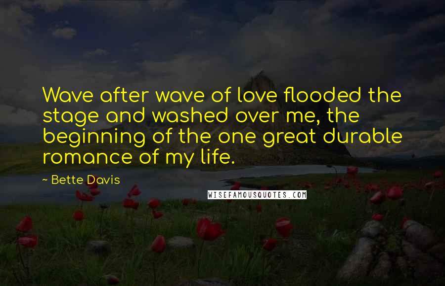 Bette Davis Quotes: Wave after wave of love flooded the stage and washed over me, the beginning of the one great durable romance of my life.