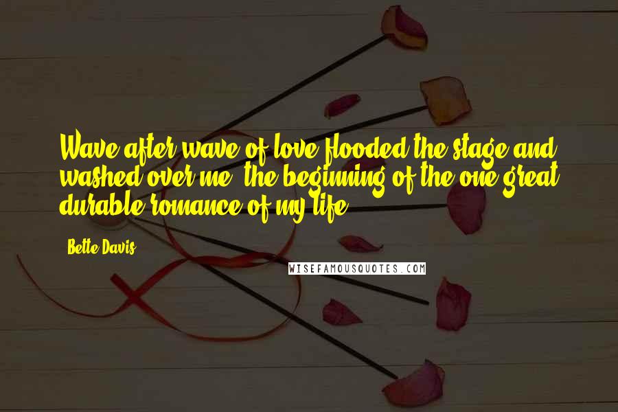 Bette Davis Quotes: Wave after wave of love flooded the stage and washed over me, the beginning of the one great durable romance of my life.