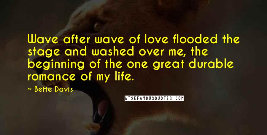 Bette Davis Quotes: Wave after wave of love flooded the stage and washed over me, the beginning of the one great durable romance of my life.