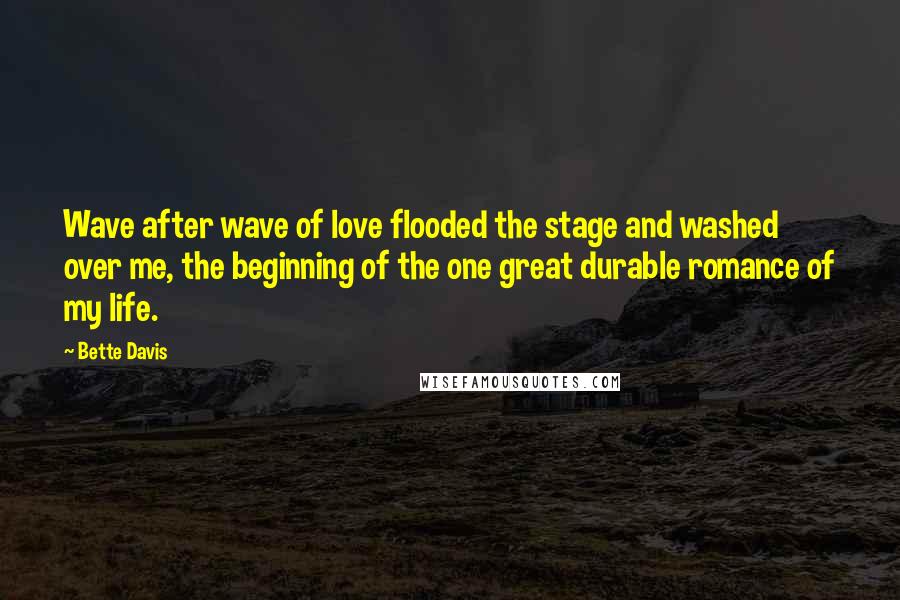 Bette Davis Quotes: Wave after wave of love flooded the stage and washed over me, the beginning of the one great durable romance of my life.