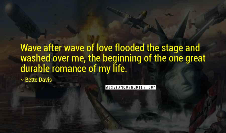 Bette Davis Quotes: Wave after wave of love flooded the stage and washed over me, the beginning of the one great durable romance of my life.