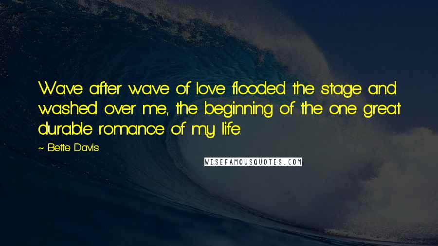 Bette Davis Quotes: Wave after wave of love flooded the stage and washed over me, the beginning of the one great durable romance of my life.