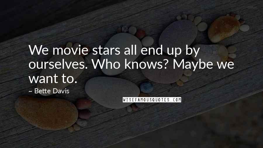 Bette Davis Quotes: We movie stars all end up by ourselves. Who knows? Maybe we want to.