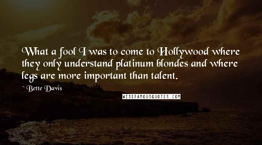 Bette Davis Quotes: What a fool I was to come to Hollywood where they only understand platinum blondes and where legs are more important than talent.