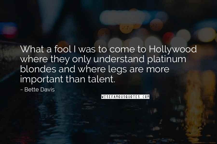 Bette Davis Quotes: What a fool I was to come to Hollywood where they only understand platinum blondes and where legs are more important than talent.