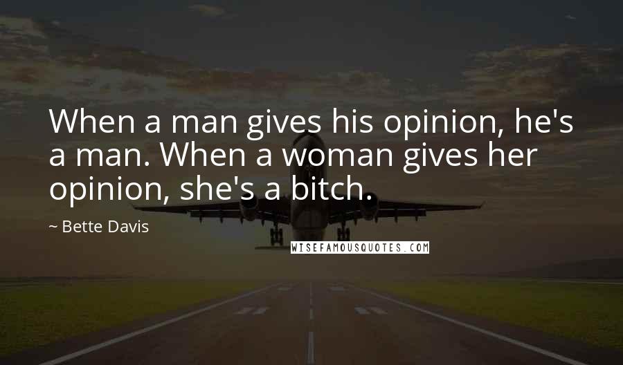 Bette Davis Quotes: When a man gives his opinion, he's a man. When a woman gives her opinion, she's a bitch.